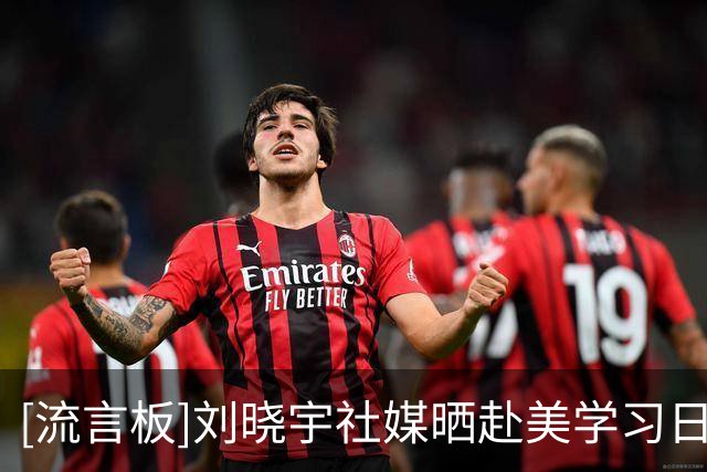 [流言板]刘晓宇社媒晒赴美学习日常，并与范甘迪热情交流